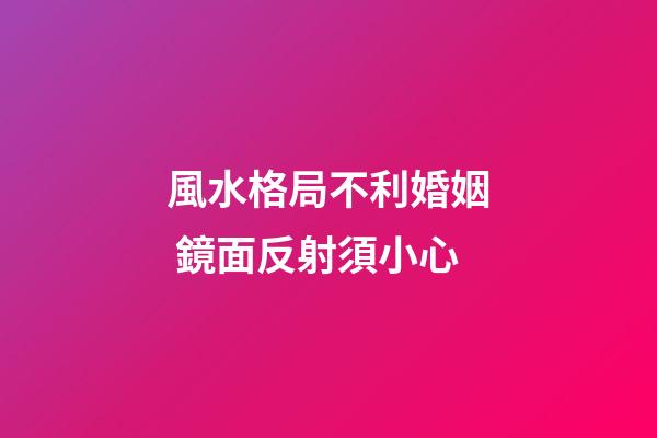 風水格局不利婚姻 鏡面反射須小心